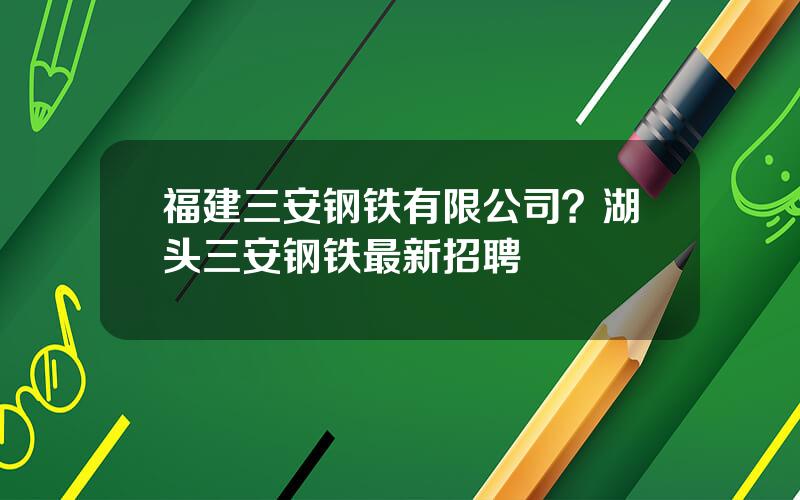 福建三安钢铁有限公司？湖头三安钢铁最新招聘