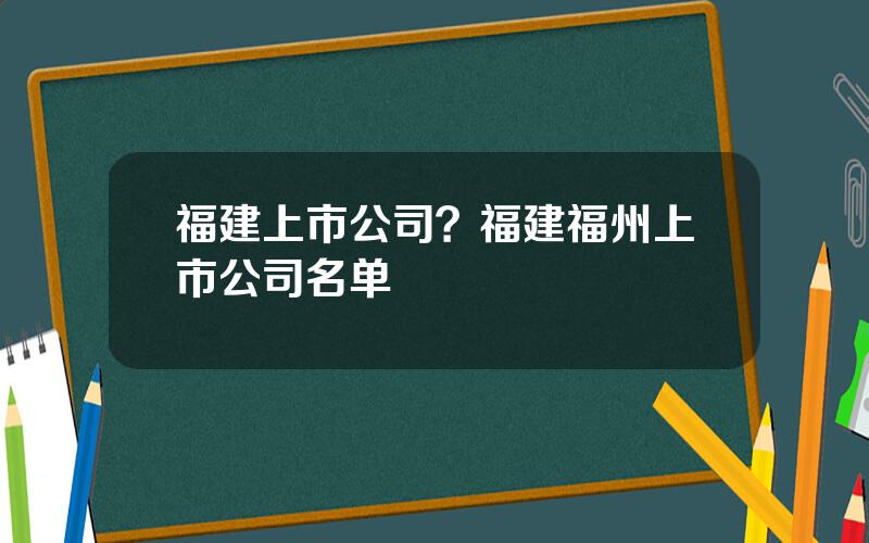 福建上市公司？福建福州上市公司名单