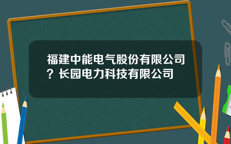 福建中能电气股份有限公司？长园电力科技有限公司