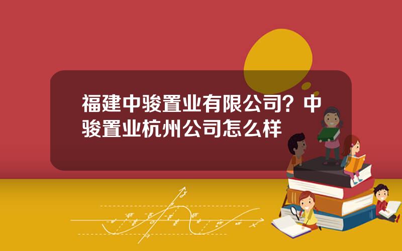 福建中骏置业有限公司？中骏置业杭州公司怎么样