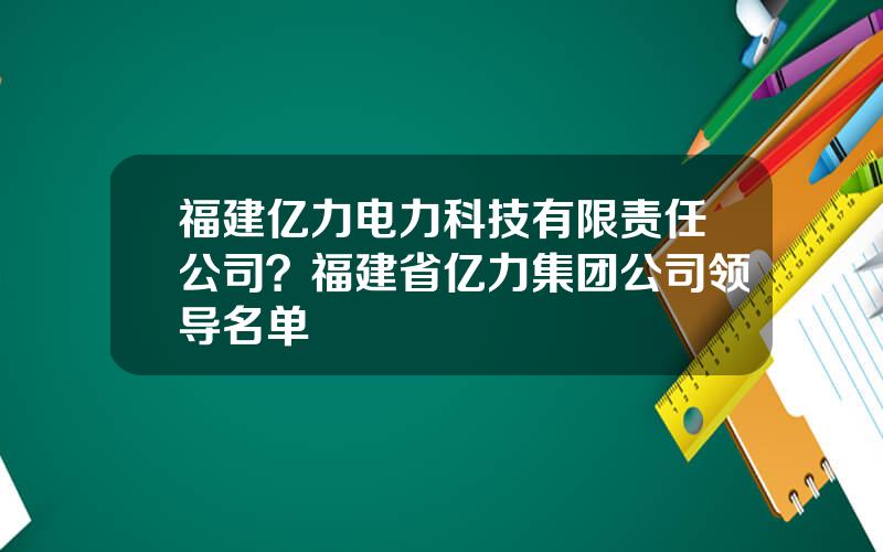 福建亿力电力科技有限责任公司？福建省亿力集团公司领导名单