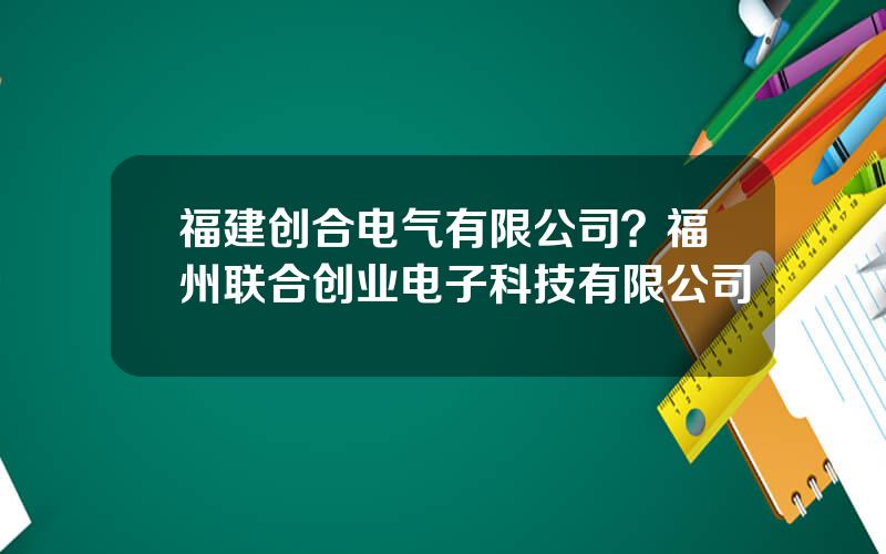 福建创合电气有限公司？福州联合创业电子科技有限公司