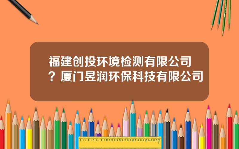 福建创投环境检测有限公司？厦门昱润环保科技有限公司