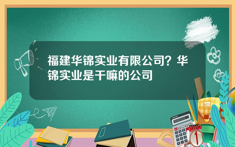 福建华锦实业有限公司？华锦实业是干嘛的公司
