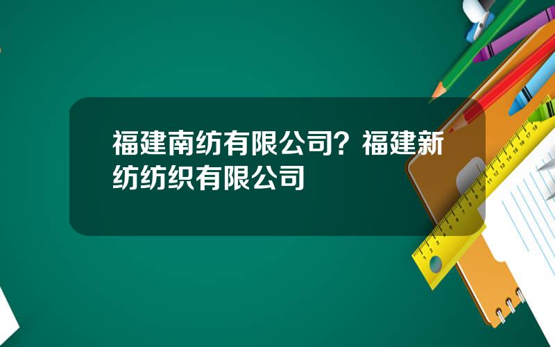 福建南纺有限公司？福建新纺纺织有限公司