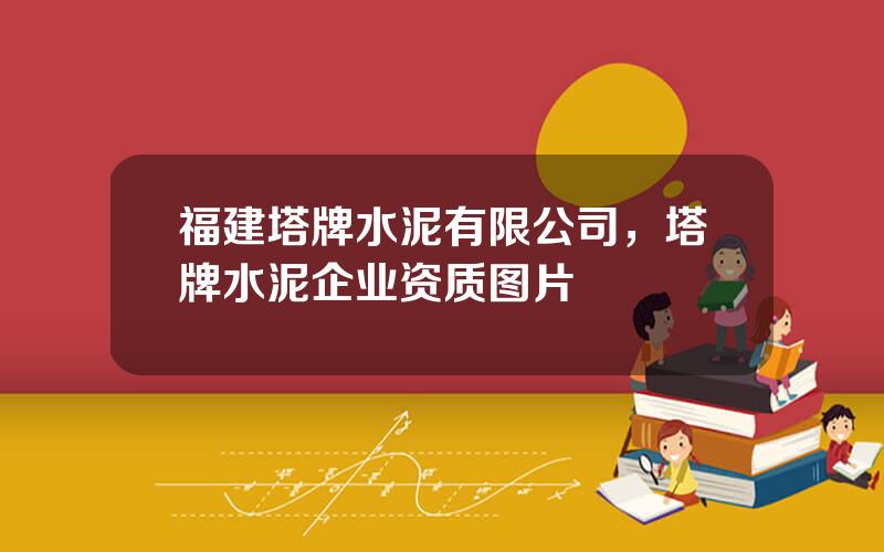 福建塔牌水泥有限公司，塔牌水泥企业资质图片