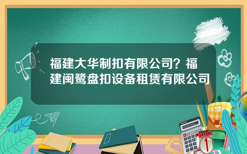 福建大华制扣有限公司？福建闽鹭盘扣设备租赁有限公司