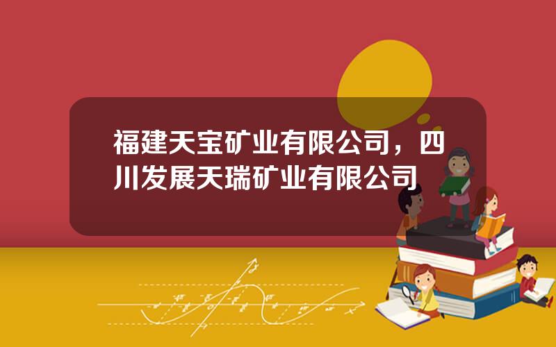 福建天宝矿业有限公司，四川发展天瑞矿业有限公司