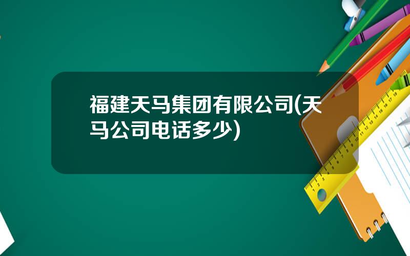 福建天马集团有限公司(天马公司电话多少)
