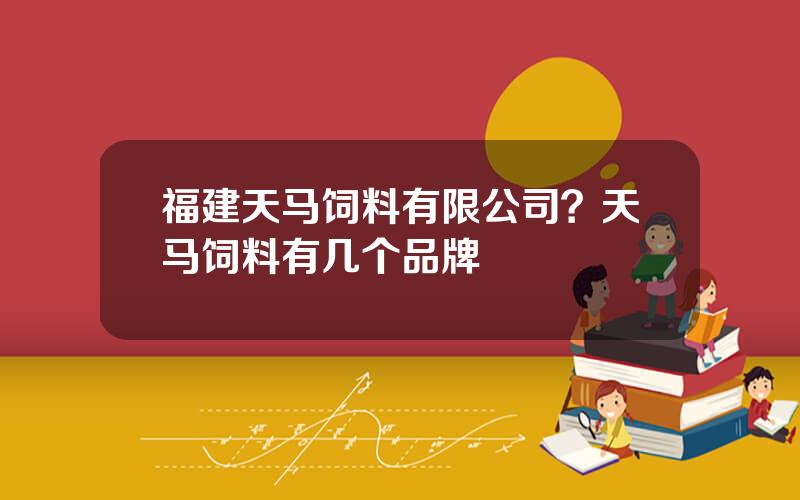 福建天马饲料有限公司？天马饲料有几个品牌
