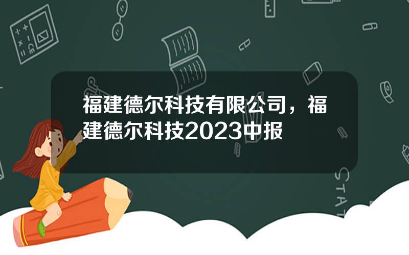 福建德尔科技有限公司，福建德尔科技2023中报