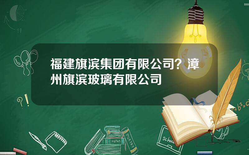 福建旗滨集团有限公司？漳州旗滨玻璃有限公司