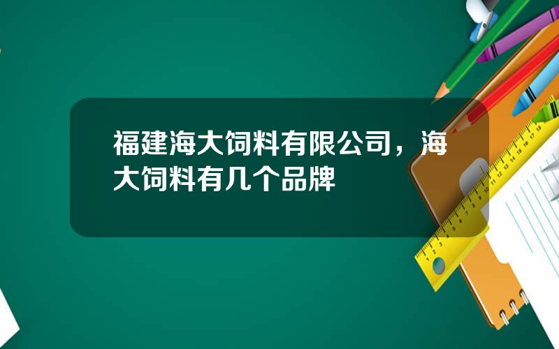 福建海大饲料有限公司，海大饲料有几个品牌