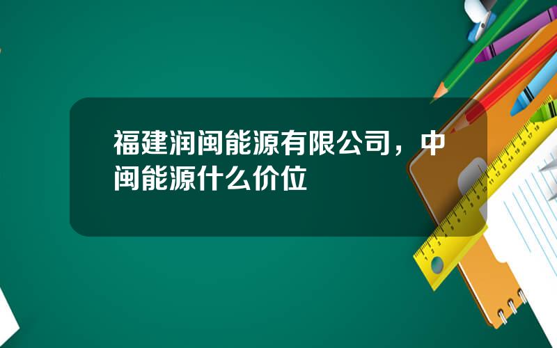 福建润闽能源有限公司，中闽能源什么价位