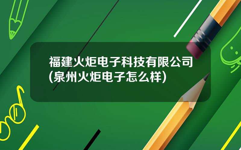 福建火炬电子科技有限公司(泉州火炬电子怎么样)