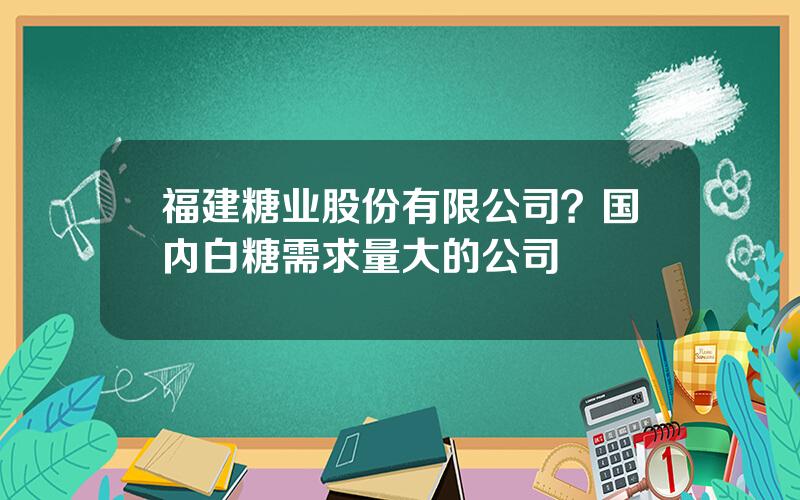 福建糖业股份有限公司？国内白糖需求量大的公司