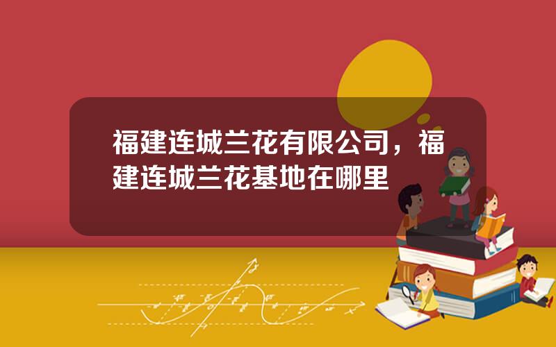 福建连城兰花有限公司，福建连城兰花基地在哪里