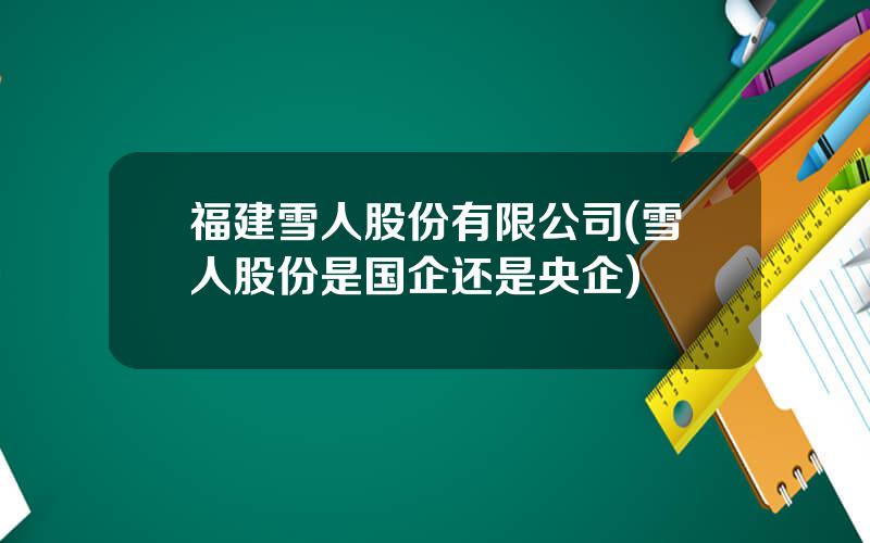 福建雪人股份有限公司(雪人股份是国企还是央企)