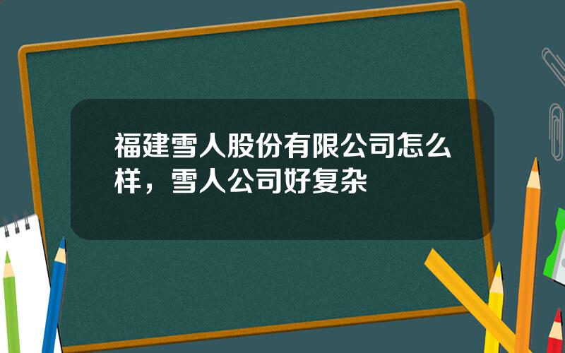 福建雪人股份有限公司怎么样，雪人公司好复杂