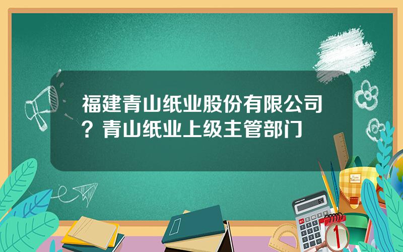 福建青山纸业股份有限公司？青山纸业上级主管部门