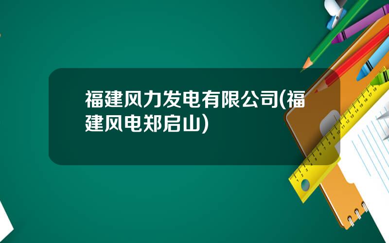 福建风力发电有限公司(福建风电郑启山)