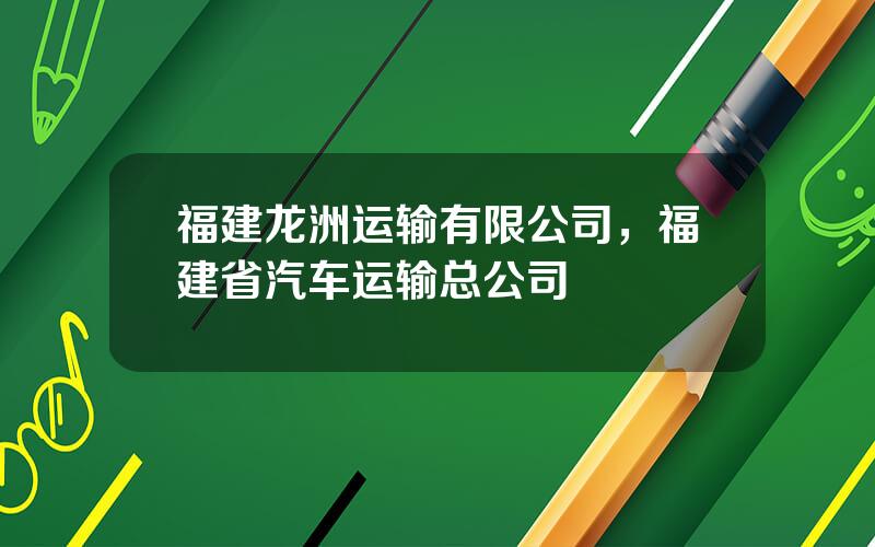 福建龙洲运输有限公司，福建省汽车运输总公司