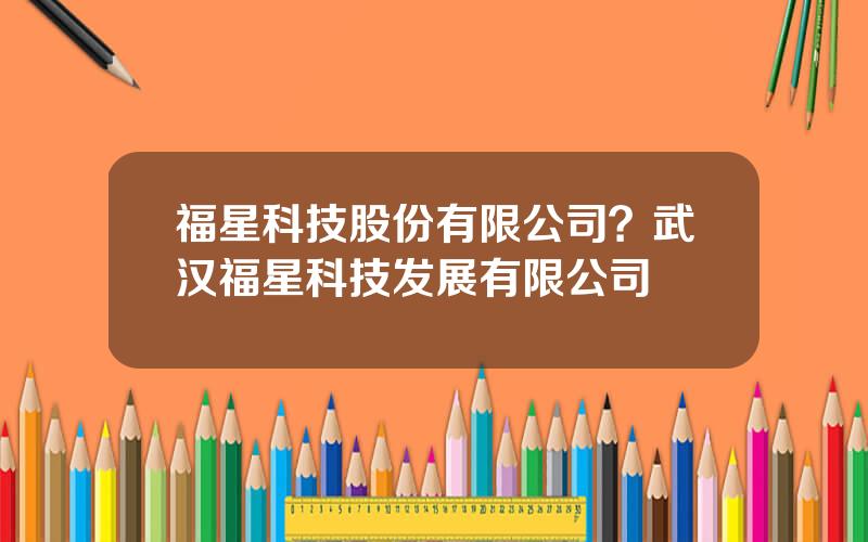 福星科技股份有限公司？武汉福星科技发展有限公司