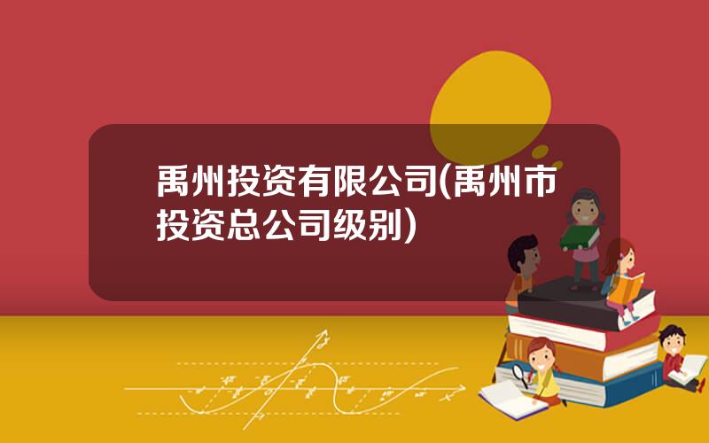 禹州投资有限公司(禹州市投资总公司级别)