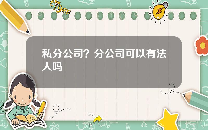 私分公司？分公司可以有法人吗