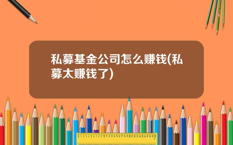 私募基金公司怎么赚钱(私募太赚钱了)