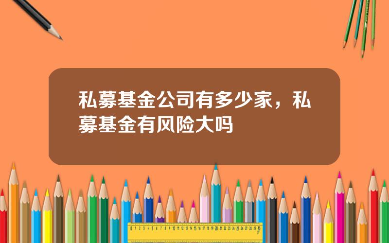私募基金公司有多少家，私募基金有风险大吗