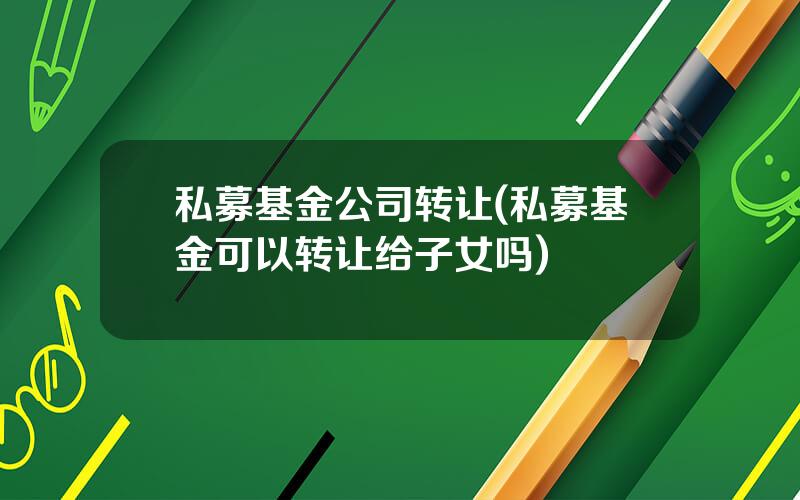 私募基金公司转让(私募基金可以转让给子女吗)