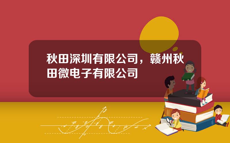秋田深圳有限公司，赣州秋田微电子有限公司