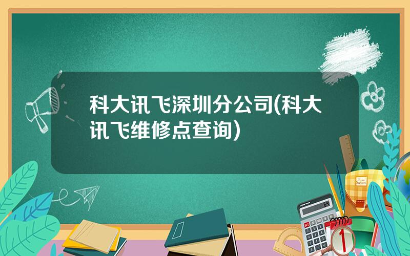 科大讯飞深圳分公司(科大讯飞维修点查询)