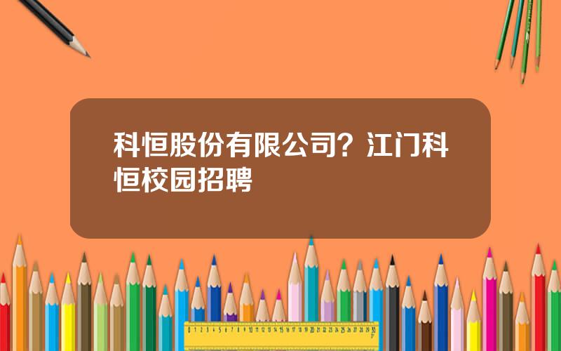 科恒股份有限公司？江门科恒校园招聘
