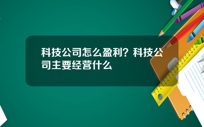 科技公司怎么盈利？科技公司主要经营什么