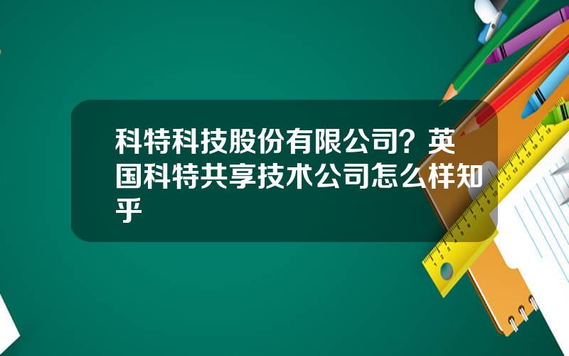 科特科技股份有限公司？英国科特共享技术公司怎么样知乎