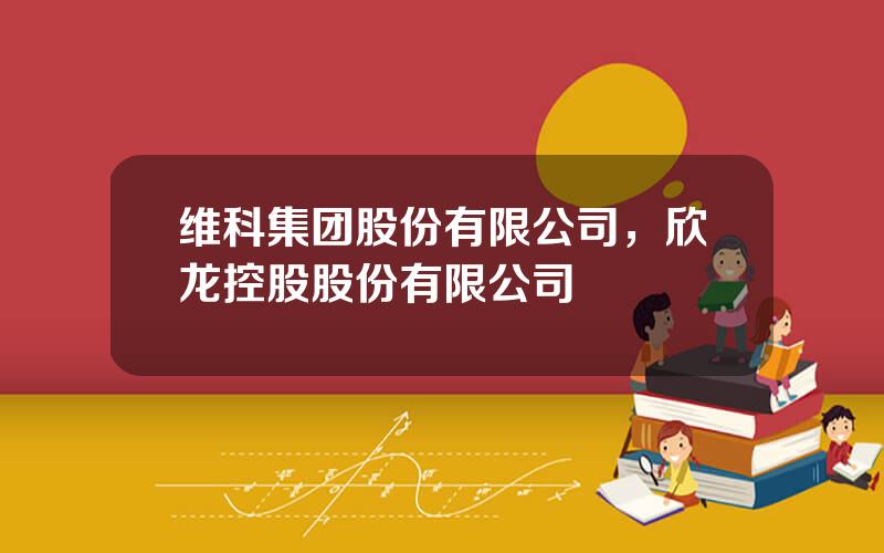 维科集团股份有限公司，欣龙控股股份有限公司