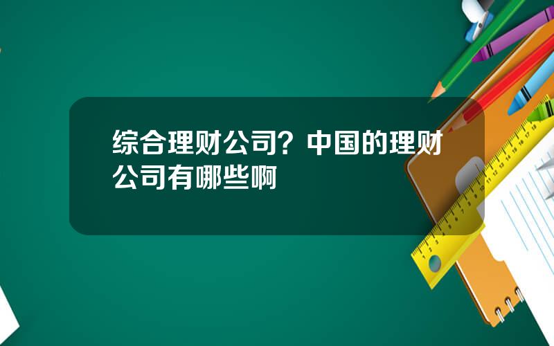 综合理财公司？中国的理财公司有哪些啊