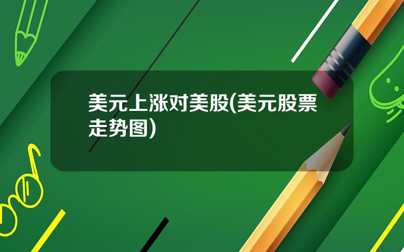 美元上涨对美股(美元股票走势图)