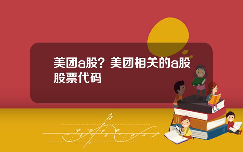 美团a股？美团相关的a股股票代码