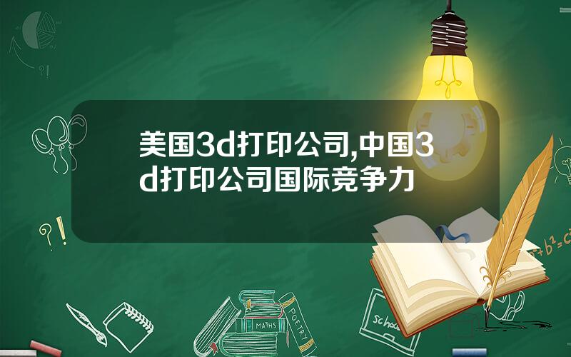 美国3d打印公司,中国3d打印公司国际竞争力