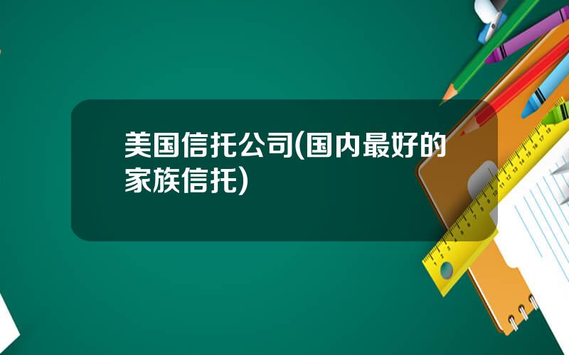 美国信托公司(国内最好的家族信托)