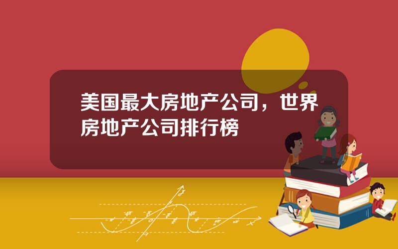 美国最大房地产公司，世界房地产公司排行榜