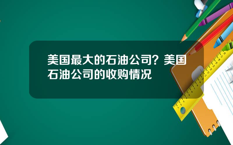 美国最大的石油公司？美国石油公司的收购情况