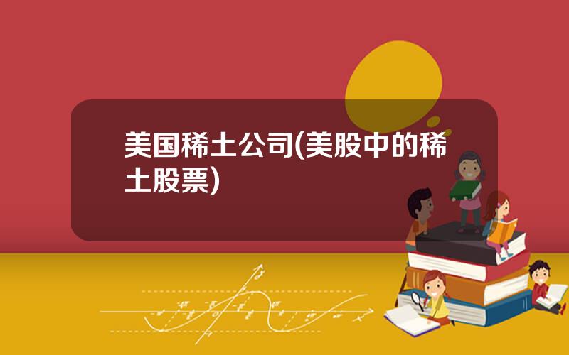 美国稀土公司(美股中的稀土股票)