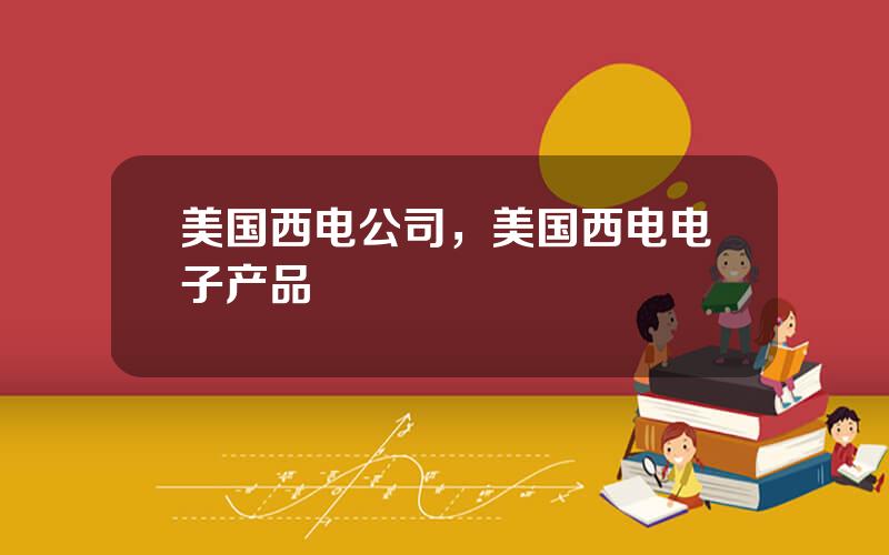 美国西电公司，美国西电电子产品