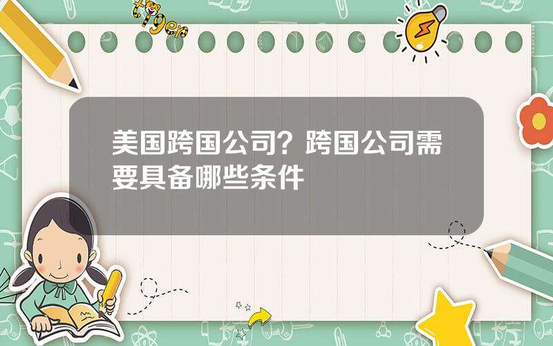 美国跨国公司？跨国公司需要具备哪些条件