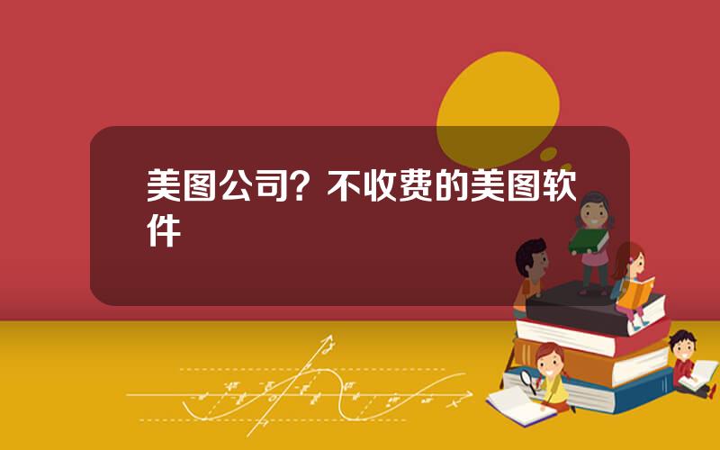 美图公司？不收费的美图软件