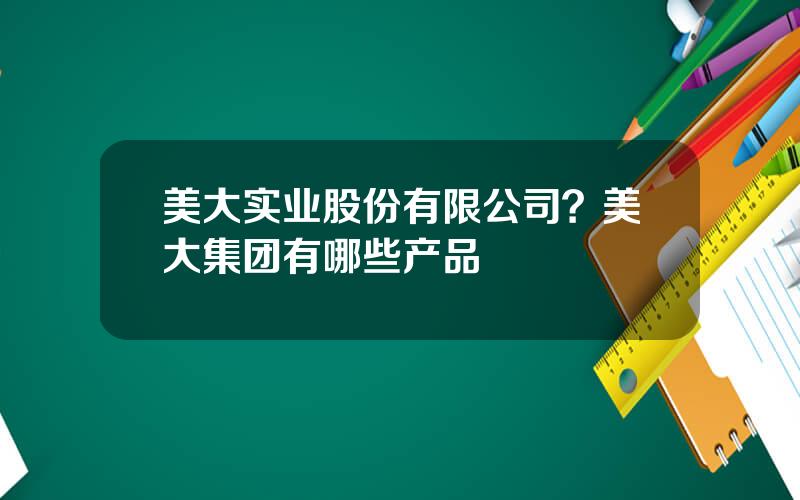 美大实业股份有限公司？美大集团有哪些产品